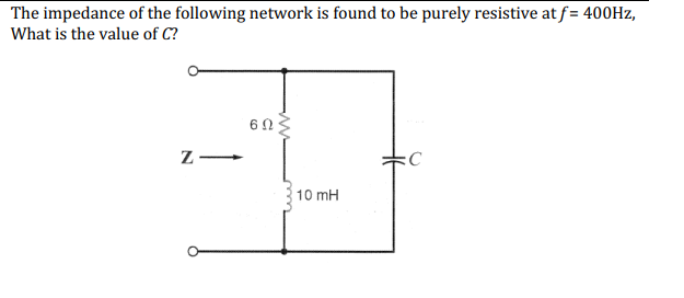 The impedance of the following network is found to be purely resistive at f= 400Hz,
What is the value of C?
6Ω
+
C
10 mH
N