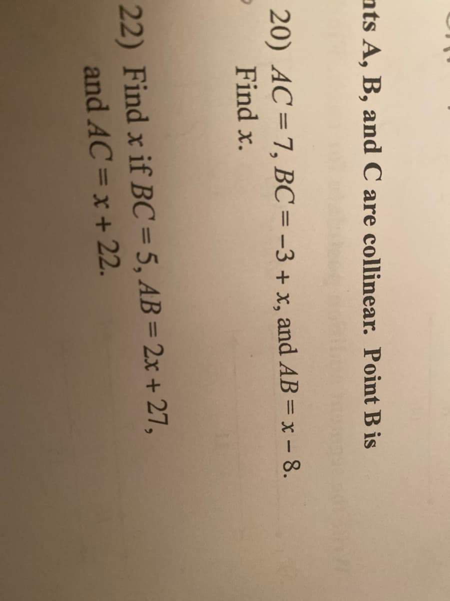 nts A, B, and C are collinear. Point B is
20) AC=7, BC = -3 + x,
Find x.
and AB = x – 8.
22) Find x if BC = 5, AB = 2x + 27,
and AC=x + 22.
