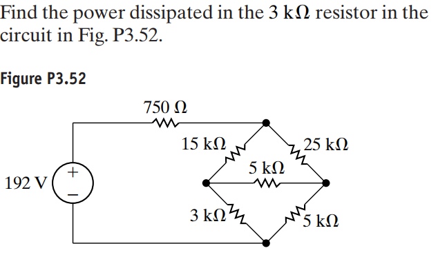 Find the power dissipated in the 3 kN resistor in the
circuit in Fig. P3.52.
Figure P3.52
750 N
15 kN
25 k)
5 kN
+
192 V
3 kn4
5 ΚΩ
