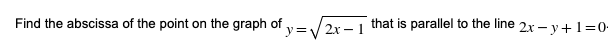 Find the abscissa of the point on the graph of
y=V 2x – 1 that is parallel to the line
2x – y+ 1=0-
