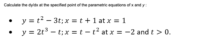 Calculate the dy/dx at the specified point of the parametric equations of x and y:
y = t2 – 3t; x = t + 1 at x = 1
y = 2t3 – t; x = t – t² at x = -2 and t > 0.
