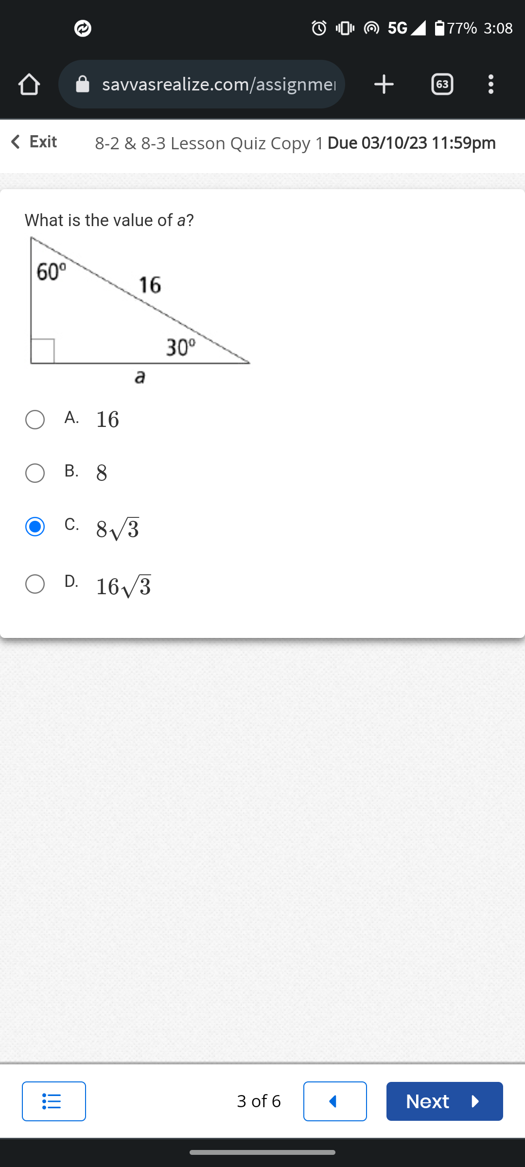 < Exit
60⁰
savvasrealize.com/assignme
What is the value of a?
!!!
O A. 16
OB. 8
16
8-2 & 8-3 Lesson Quiz Copy 1 Due 03/10/23 11:59pm
a
C. 8√3
D. 16√3
30⁰
3 of 6
5G
<
+
77% 3:08
63 :
Next