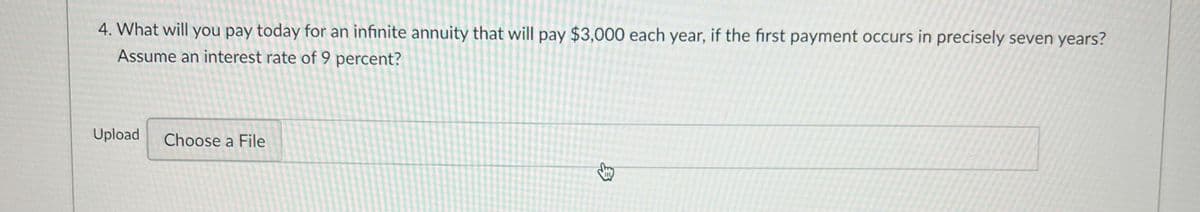 4. What will you pay today for an infinite annuity that will pay $3,000 each year, if the first payment occurs in precisely seven years?
Assume an interest rate of 9 percent?
Upload Choose a File
←