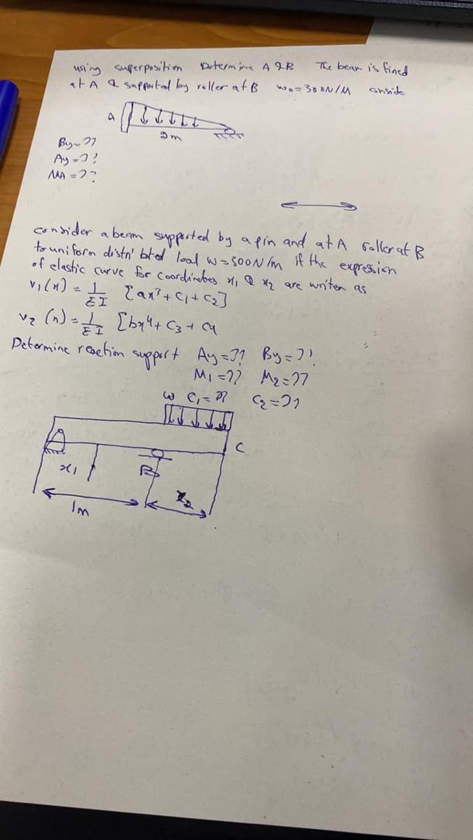 using superposition
at A & Supported by roller at B
Vz
By-27
Ay-?
MA=27
A
Determine A B
9m
consider a beam supported by a pin and at A Soller at B
to uniform distn' bated load w=SOON /m if the expression
of elastic curve for Coordinates 211 21₂ are writer as
viên)
= 1 {ax³ + C₁+C₂]
& I
x1
(n) = // [by4+ (3 + (
Im
Determine reaction support Ay=?? By = ??
M₁ =22 M₂=27
9=21
@ C₁ = ??
The bear is fined
onside
wo=380N/M
с