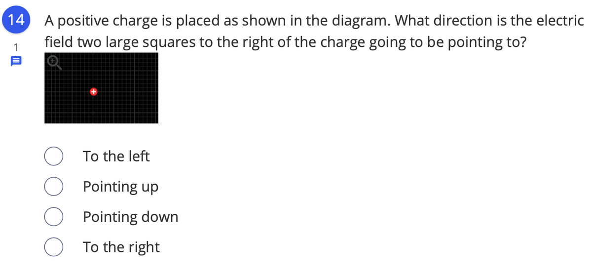 A positive charge is placed as shown in the diagram. What direction is the electric
field two large squares to the right of the charge going to be pointing to?
14
1
To the left
Pointing up
Pointing down
To the right
