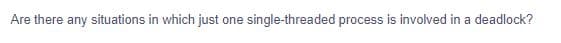 Are there any situations in which just one single-threaded process is involved in a deadlock?