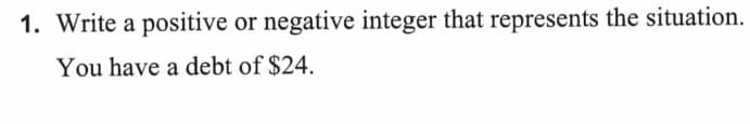 1. Write a positive or negative integer that represents the situation.
You have a debt of $24.