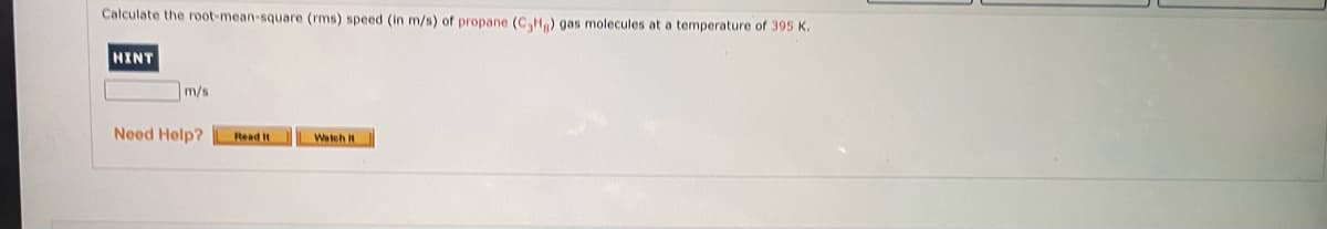 Calculate the root-mean-square (rms) speed (in m/s) of propane (C,H) gas molecules at a temperature of 395 K.
HINT
m/s
Need Help?
Read It
Watch It
