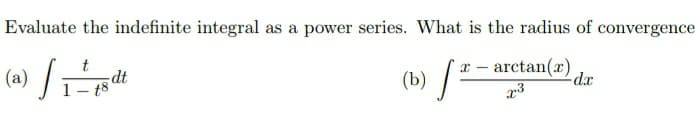 Evaluate the indefinite integral as a power series. What is the radius of convergence
(b) /2
x - arctan(x)
dx
(a)
dt
