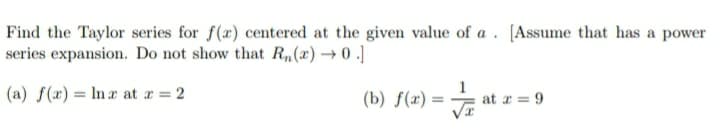 Find the Taylor series for f(x) centered at the given value of a. [Assume that has a power
series expansion. Do not show that R„,(x) → 0 .]
(a) f(x) = In a at a = 2
(b) f(x) = J
at r = 9
