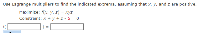 Use Lagrange multipliers to find the indicated extrema, assuming that x, y, and z are positive.
Maximize: f(x, y, z) = xyz
Constraint: x+y+z-6= 0
f(
D
=