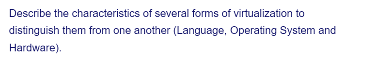 Describe the characteristics of several forms of virtualization to
distinguish them from one another (Language, Operating System and
Hardware).