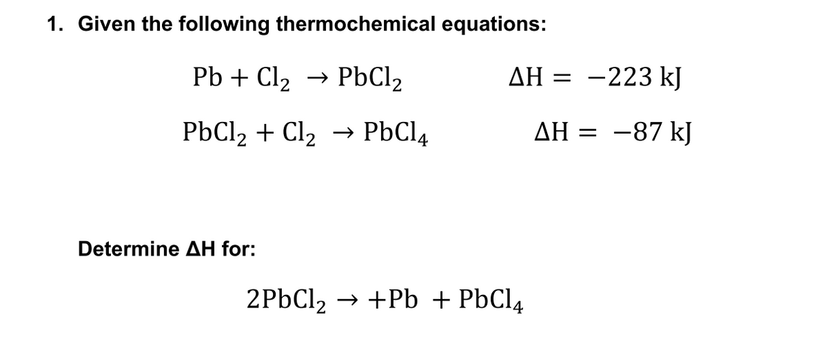 1. Given the following thermochemical equations:
Pb + Cl2
→ PBC12
AH = -223 kJ
PBCI2 + Cl2 → P6C14
AH = -87 kJ
Determine AH for:
2PBCI2 → +Pb + PbCl4
