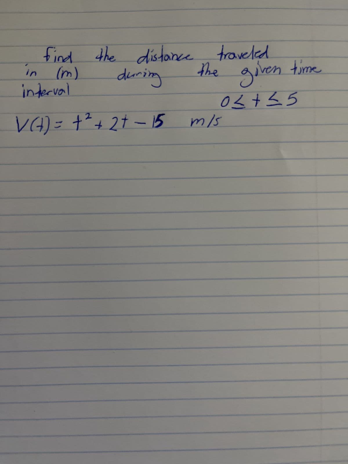 find the distance traveled.
during
interval
V(7) = +²2² +2+ - 15
the given time
0 ≤+ ≤5
m/s