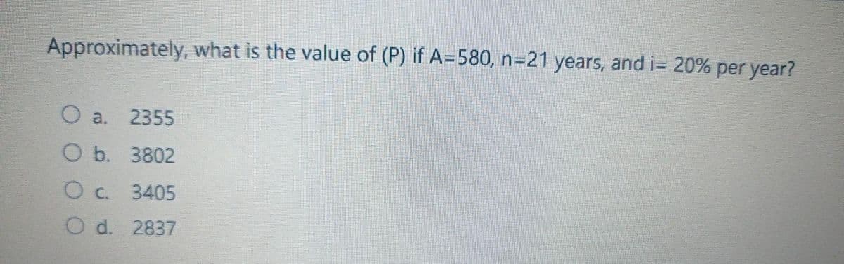 Approximately, what is the value of (P) if A=580, n=21 years, and i= 20% per year?
O a.
2355
O b. 3802
О с.
O d.
3405
2837