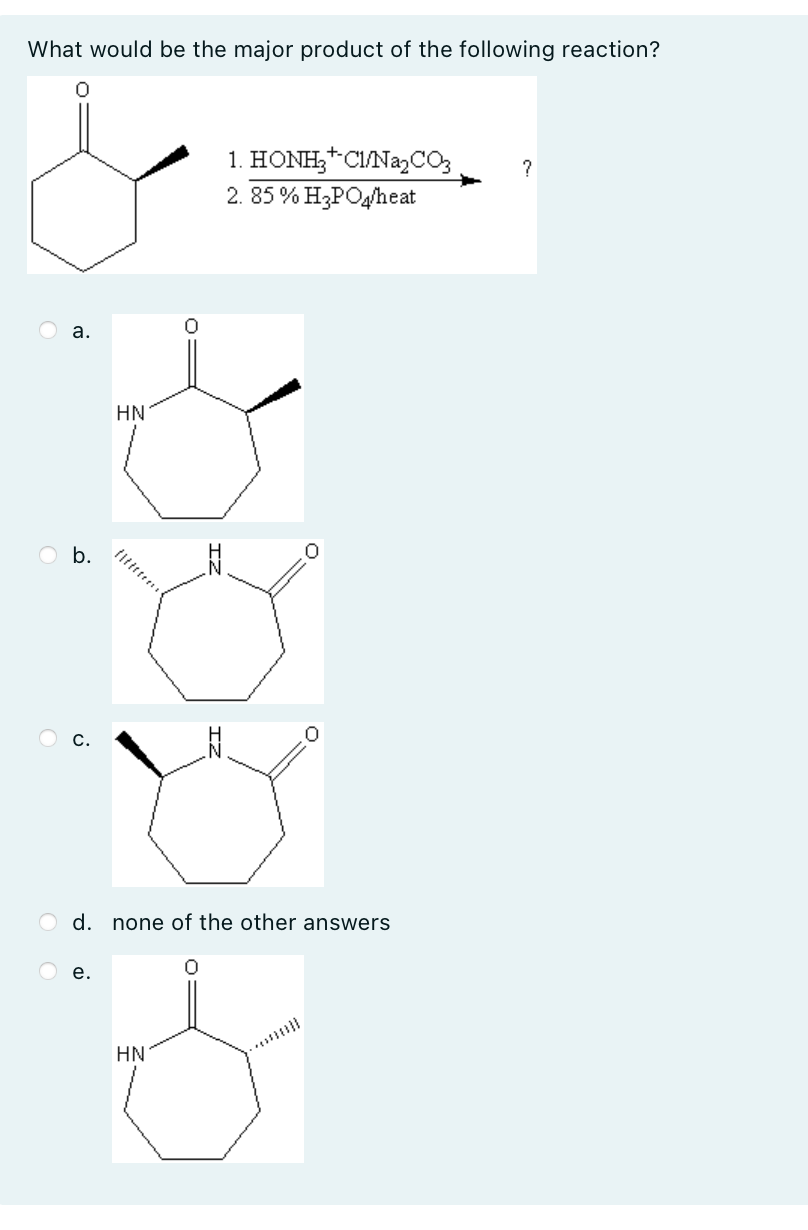 What would be the major product of the following reaction?
a.
b.
&
HN
e.
d. none of the other answers
1. HONH₂+CI/Na₂CO3 ?
2. 85% H3PO4/heat
HN