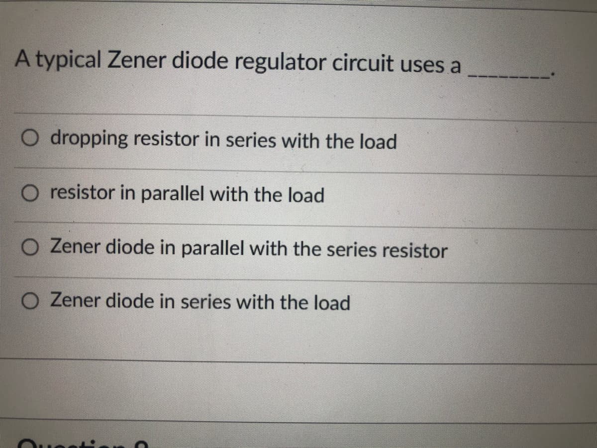 A typical Zener diode regulator circuit uses a
O dropping resistor in series with the load
O resistor in parallel with the load
O Zener diode in parallel with the series resistor
O Zener diode in series with the load
