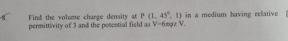 Find the volume charge density at P (1, 45°, 1) in a medium having relative [
permittivity of 3 and the potential field as V-67oz V.