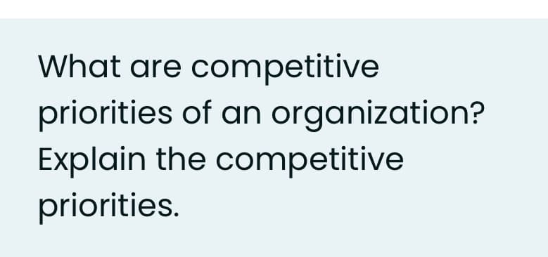 What are competitive
priorities of an organization?
Explain the competitive
priorities.
