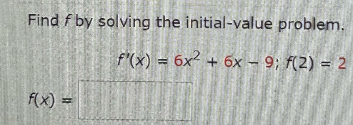 Find f by solving the initial-value problem.
f'(x) = 6x²
+ 6x - 9; f(2)= 2
f(x) =