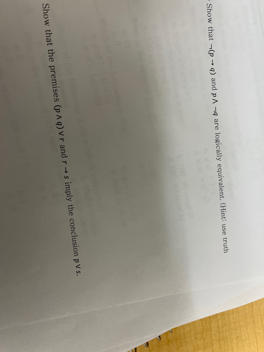 - Show that ¬(p → q) and p^ ¬q are logically equivalent. (Hint: use truth
Show that the premises (p ^ q) vr and r → s imply the conclusion p V s.
