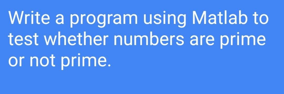 Write a program using Matlab to
test whether numbers are prime
or not prime.