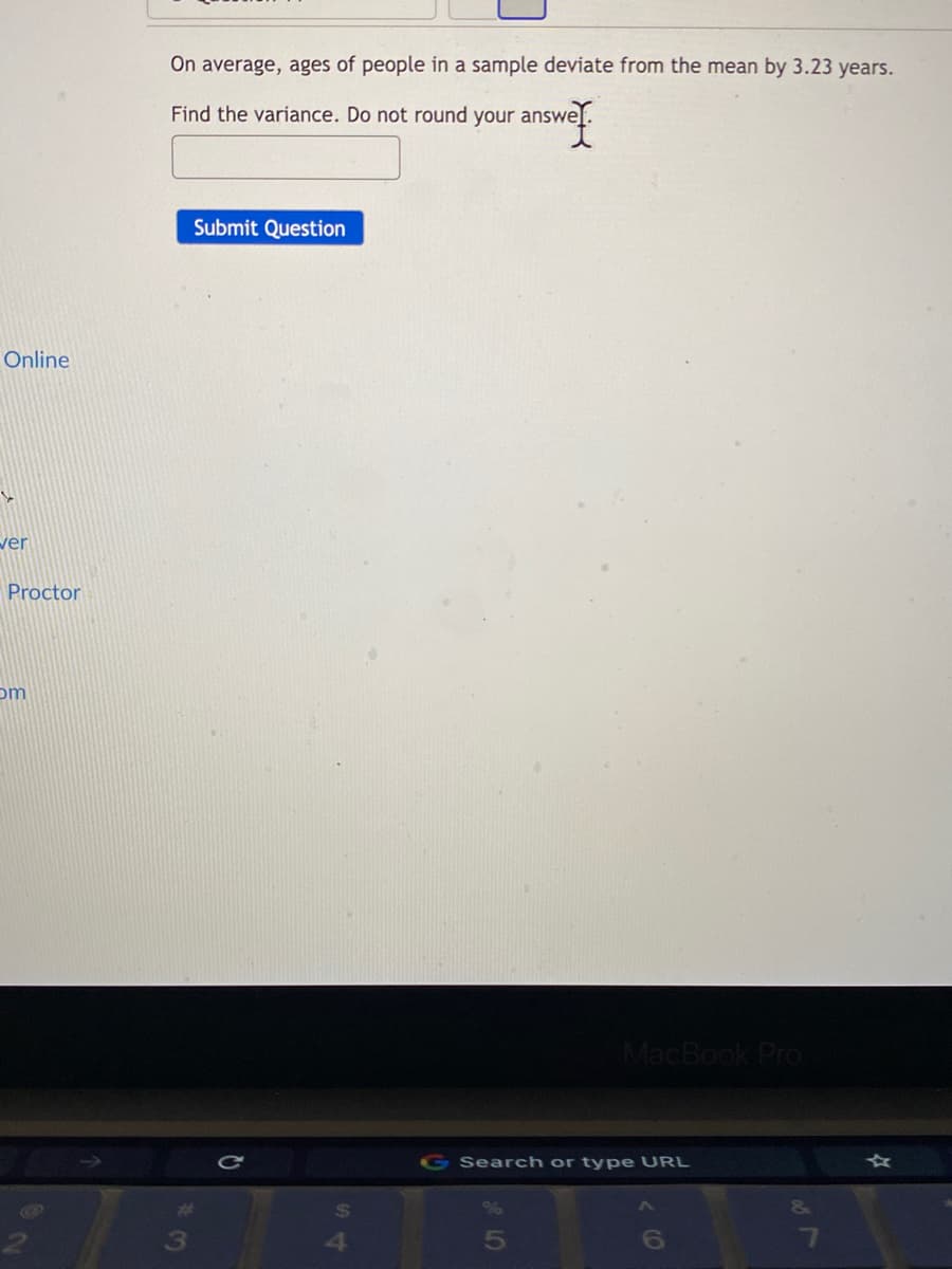 On average, ages of people in a sample deviate from the mean by 3.23 years.
Find the variance. Do not round your answe
Submit Question
Online
ver
Proctor
om
MacBook Pro
G Search or type URL
6
