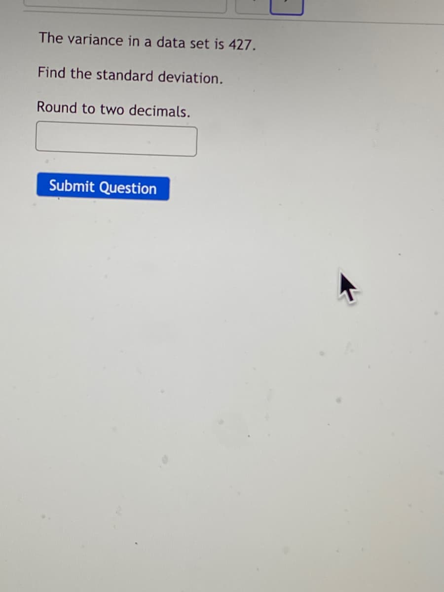 The variance in a data set is 427.
Find the standard deviation.
Round to two decimals.
Submit Question
