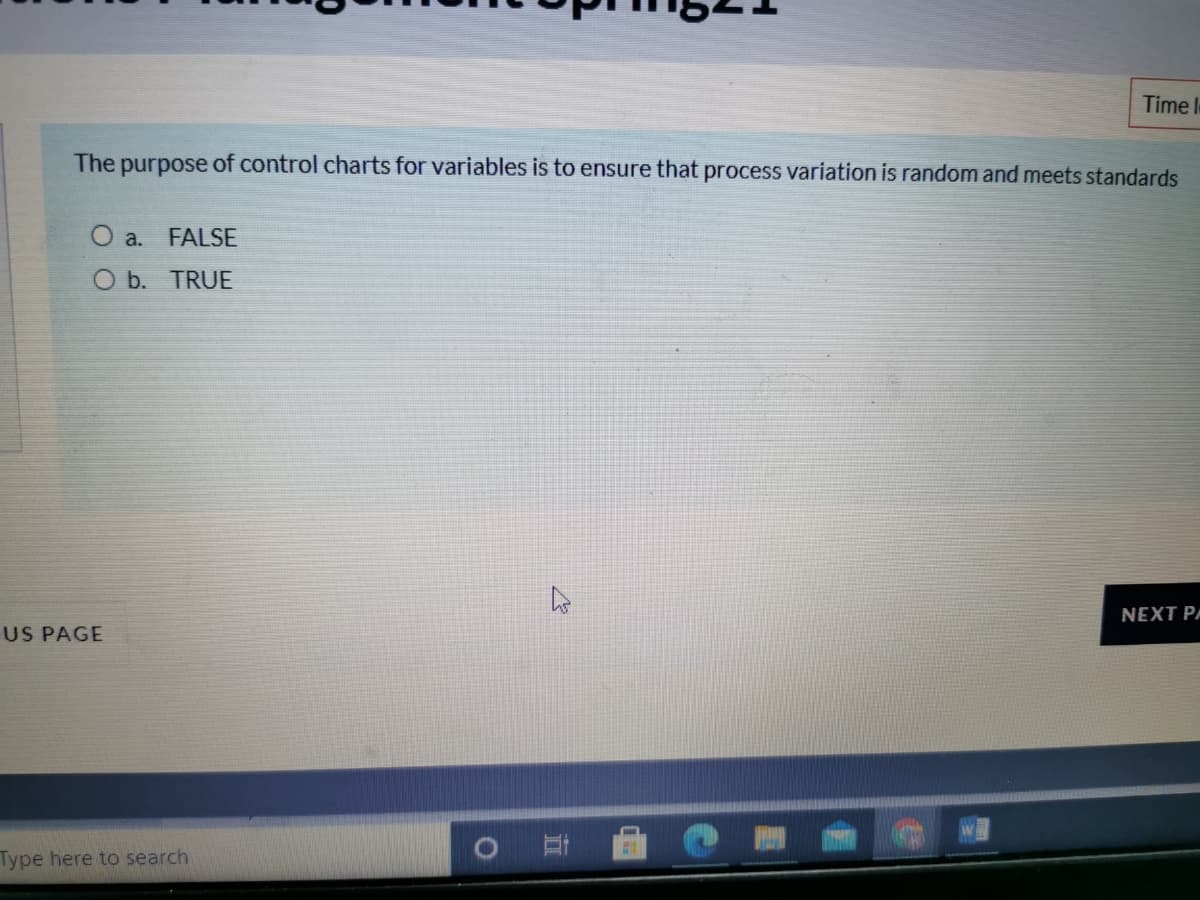 Time I
The purpose of control charts for variables is to ensure that process variation is random and meets standards
O a. FALSE
O b. TRUE
NEXT PA
US PAGE
Type here to search
