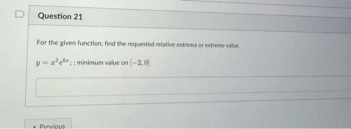 Question 21
For the given function, find the requested relative extrema or extreme value.
y = x²e6; ; minimum value on [-2,0]
« Previous