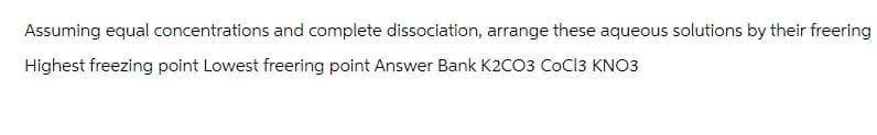 Assuming equal concentrations and complete dissociation, arrange these aqueous solutions by their freering
Highest freezing point Lowest freering point Answer Bank K2CO3 COCI3 KNO3