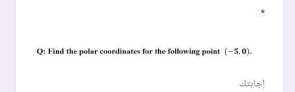 Q: Find the polar coordinates for the following point (-5,0).
إجابتك
