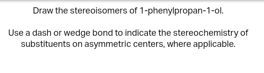 Draw the stereoisomers of 1-phenylpropan-1-ol.
Use a dash or wedge bond to indicate the stereochemistry of
substituents on asymmetric centers, where applicable.