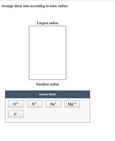 Arrange these ions according to ionic radius.
0²
F™
Largest radius
Smallest radius
N³-
Answer Bank
Nat
Mg²+