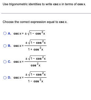 Use trigonometric identities to write csc x in terms of cos x.
Choose the correct expression equal to csc x.
○ A. cscx = ± √√1- cos²x
+√√1- cos²x
2
1 + cos x
+√1- cos²x
cos²x
B. csc x=
O C. cscx=
OD. csc x=
+√1- cos²x
1- cos x