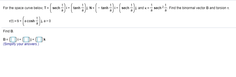 For the space curve below, T- (sech- (tanh. N= (- tanh - (sech , and x- sech Fnd the binormal vector B and torion r.
r(t)
Find B.
(Simplify your answers.)
