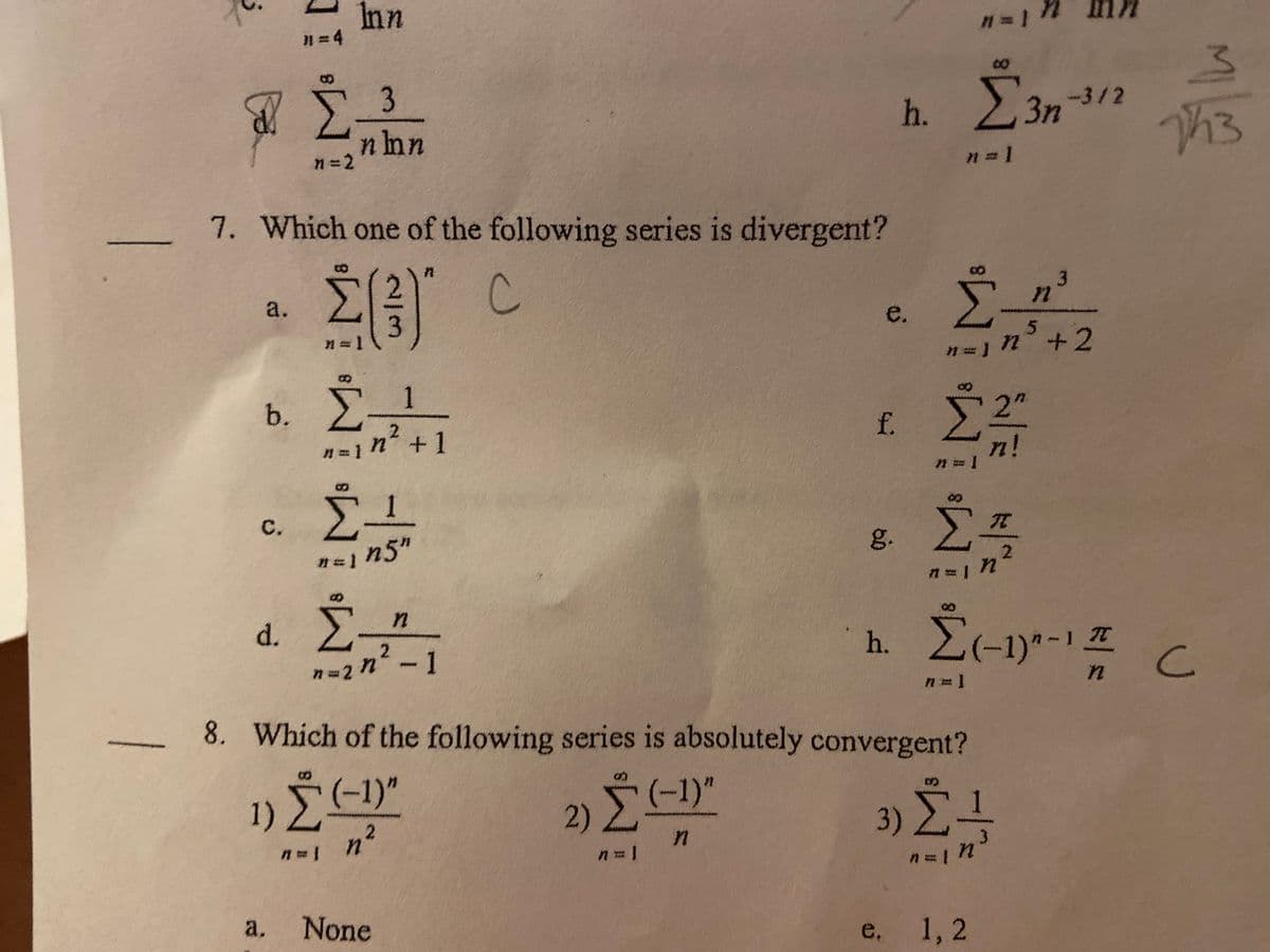 Inn
n = 4
3
h. 3n3/2
n hn
n=2
n= 1
7. Which one of the following series is divergent?
Σ
a.
,3
e.
Σ
n' +1
f. 2
n!
Σ
1
с.
g.
Σ
n5"
d. E
h. E(-19--1 E
-1
8. Which of the following series is absolutely convergent?
(-1)"
n²
2) -1)"
3) Σ4
in
a.
None
e, 1, 2
2/3
M M IMo IM
