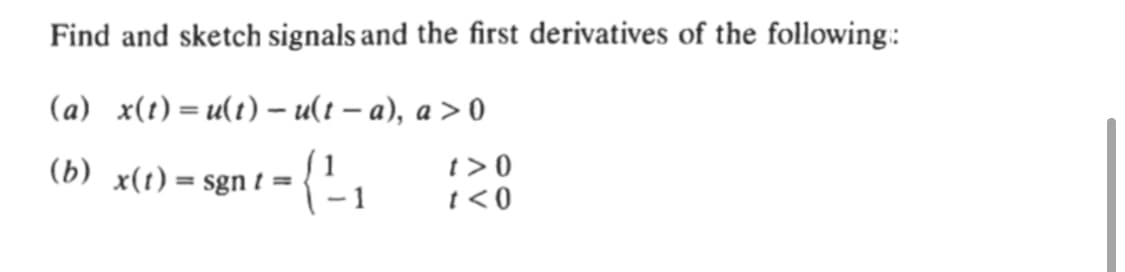 Find and sketch signals and the first derivatives of the following:
(a) x(t) = u(t) – u(t – a), a > 0
(b) x(t)= sgn t =
t > 0
t<0
