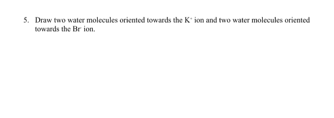 5. Draw two water molecules oriented towards the K* ion and two water molecules oriented
towards the Br ion.
