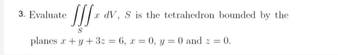 3. Evaluate
JJJ & x dV, S is the tetrahedron bounded by the
S
planes x + y + 32 = 6, x = 0, y = 0 and z = 0.