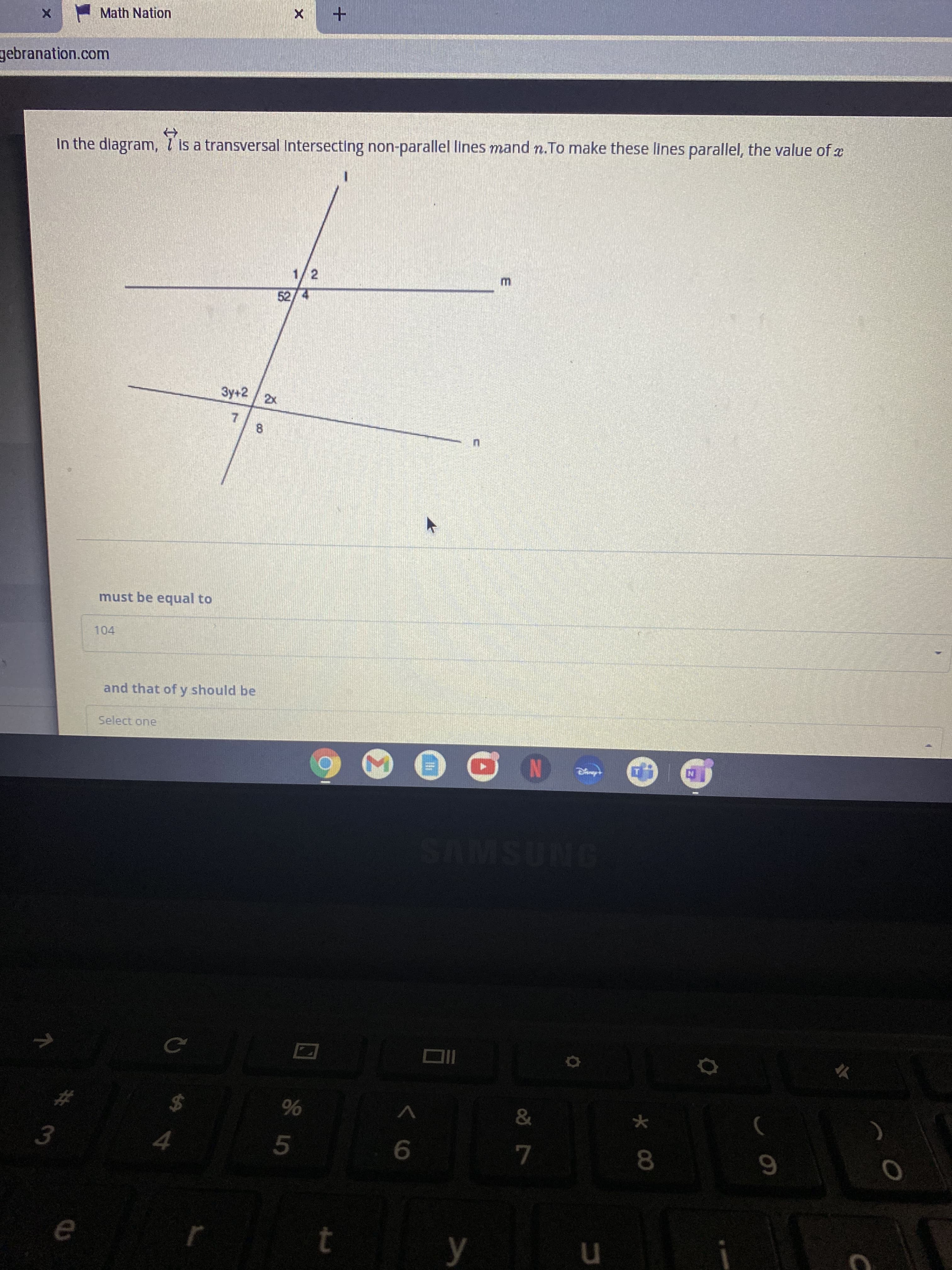 3.
* 00
Math Nation
gebranation.com
In the dlagram, T is a transversal Intersecting non-parallel lines mand n.To make these lines parallel, the value of x
1/2
52/ 4
3y+2
7.
must be equal to
104
and that of y should be
Select one
ONDSWUS
&
$4
4.
5.
t y
in
