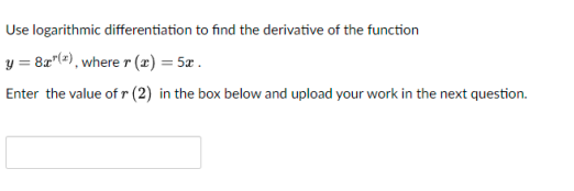 Use logarithmic differentiation to find the derivative of the function
y = 8r"("), where r (x) = 5x .
Enter the value of r (2) in the box below and upload your work in the next question.
