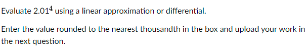 Evaluate 2.014 using a linear approximation or differential.
Enter the value rounded to the nearest thousandth in the box and upload your work in
the next question.
