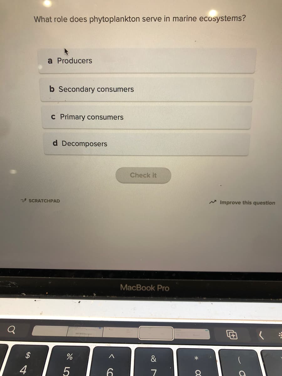 What role does phytoplankton serve in marine ecosystems?
a Producers
b Secondary consumers
C Primary consumers
d Decomposers
Check it
2 SCRATCHPAD
Improve this question
MacBook Pro
$
4
6.
O LO
