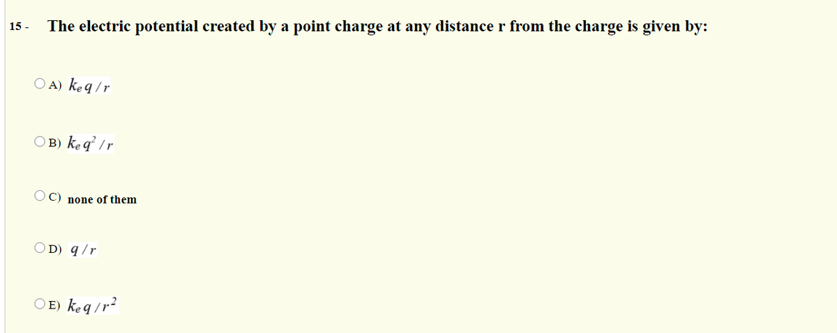 15 -
The electric potential created by a point charge at any distance r from the charge is given by:
O A) keq /r
O B) keq /r
O C) none of them
O D) q/r
O E) keq/r²
