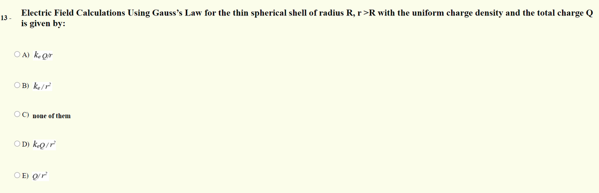 Electric Field Calculations Using Gauss's Law for the thin spherical shell of radius R, r>R with the uniform charge density and the total charge Q
13 -
is given by:
O A) ke Qr
O B) ke/r
none of them
O D) keọ/r²
O E) Q/ r²
