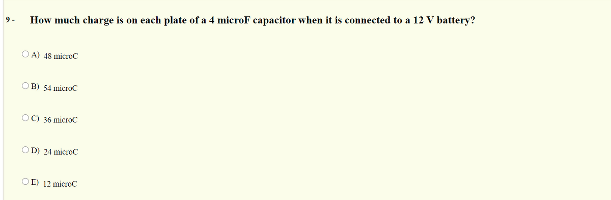 9 -
How much charge is on each plate of a 4 microF capacitor when it is connected to a 12 V battery?
A) 48 microC
O B) 54 microC
O C) 36 microC
O D) 24 microC
O E) 12 microC
