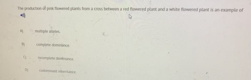 The production of pink flowered plants from a cross between a red flowered plant and a white flowered plant is an example of
A)
multiple alleles.
B)
complete dominance.
incomplete dominance.
D)
codominant inheritance.
