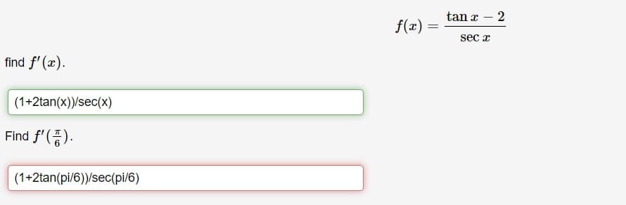 tan x – 2
|
f(x)
sec x
find f' (x).
(1+2tan(x))/sec(x)
Find f'().
(1+2tan(pi/6))/sec(pi/6)
