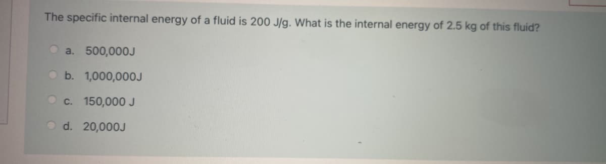 The specific internal energy of a fluid is 200 J/g. What is the internal energy of 2.5 kg of this fluid?
a. 500,000J
Ob. 1,000,000J
O c. 150,000 J
Od. 20,000J